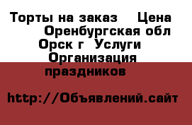 Торты на заказ. › Цена ­ 550 - Оренбургская обл., Орск г. Услуги » Организация праздников   